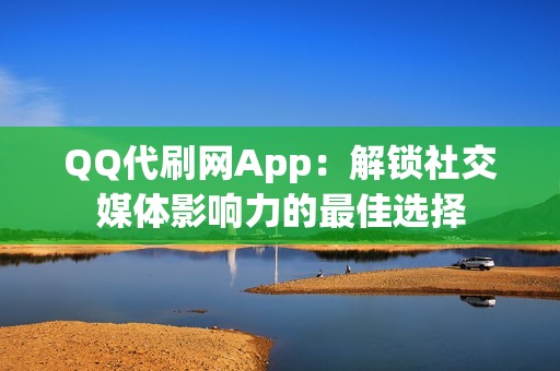 QQ代刷网App：解锁社交媒体影响力的最佳选择