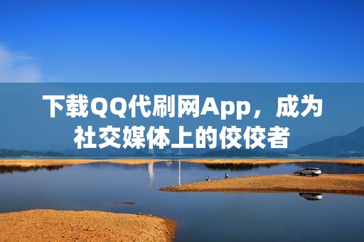 下载QQ代刷网App，成为社交媒体上的佼佼者