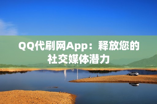 QQ代刷网App：释放您的社交媒体潜力