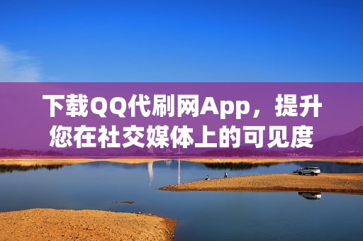 下载QQ代刷网App，提升您在社交媒体上的可见度