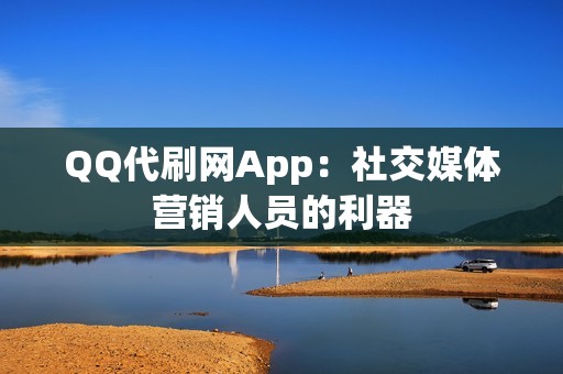 QQ代刷网App：社交媒体营销人员的利器