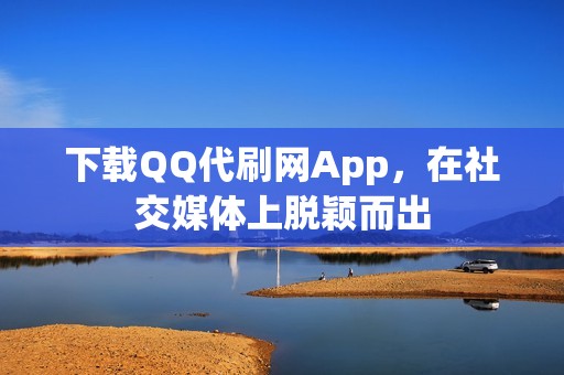 下载QQ代刷网App，在社交媒体上脱颖而出