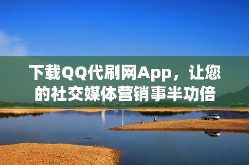 下载QQ代刷网App，让您的社交媒体营销事半功倍