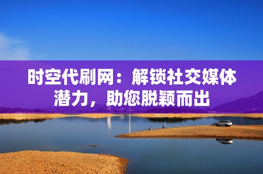 时空代刷网：解锁社交媒体潜力，助您脱颖而出