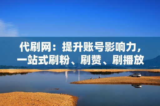 代刷网：提升账号影响力，一站式刷粉、刷赞、刷播放