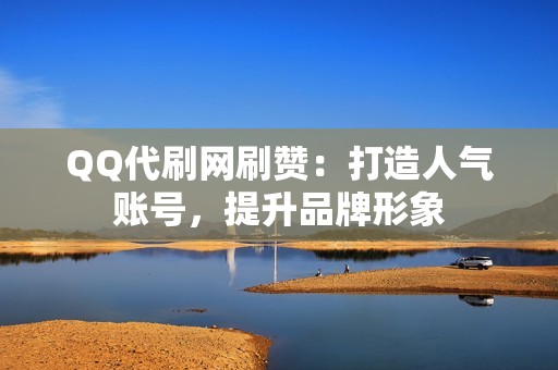 QQ代刷网刷赞：打造人气账号，提升品牌形象