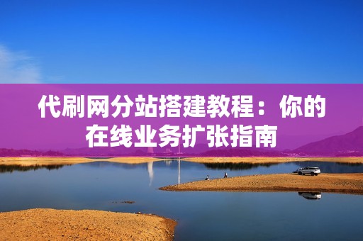 代刷网分站搭建教程：你的在线业务扩张指南