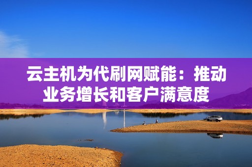 云主机为代刷网赋能：推动业务增长和客户满意度