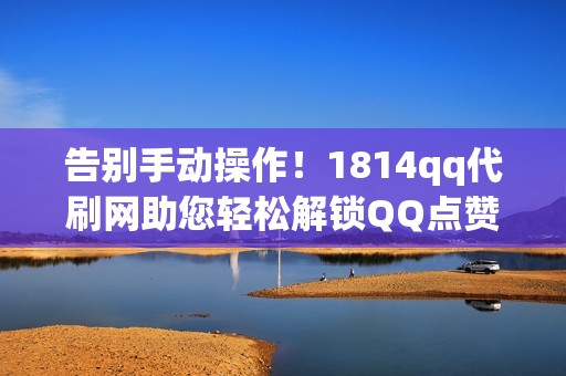 告别手动操作！1814qq代刷网助您轻松解锁QQ点赞、评论