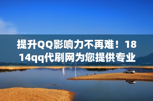 提升QQ影响力不再难！1814qq代刷网为您提供专业可靠的代刷服务