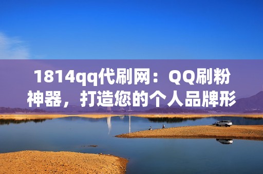 1814qq代刷网：QQ刷粉神器，打造您的个人品牌形象