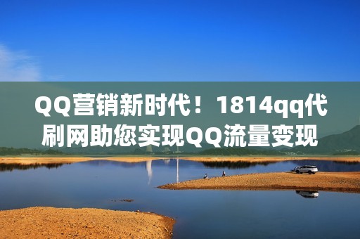 QQ营销新时代！1814qq代刷网助您实现QQ流量变现