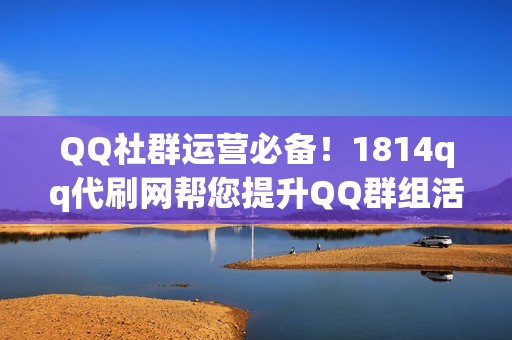 QQ社群运营必备！1814qq代刷网帮您提升QQ群组活跃度