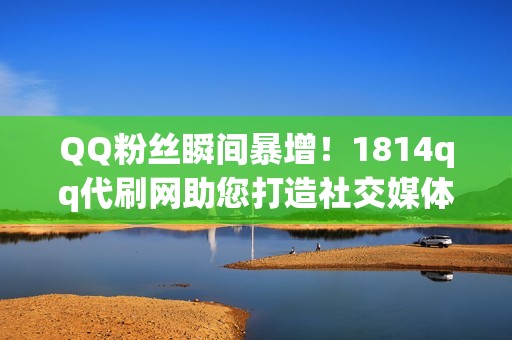 QQ粉丝瞬间暴增！1814qq代刷网助您打造社交媒体影响力