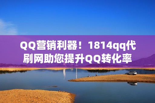 QQ营销利器！1814qq代刷网助您提升QQ转化率