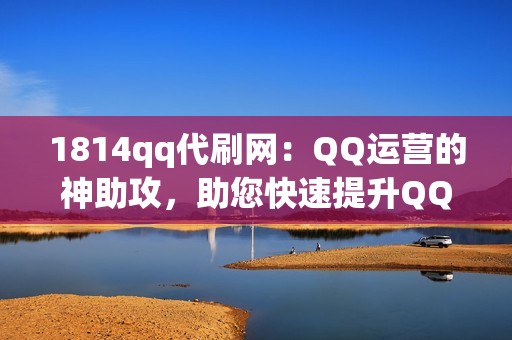 1814qq代刷网：QQ运营的神助攻，助您快速提升QQ账号价值