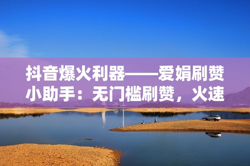 抖音爆火利器——爱娟刷赞小助手：无门槛刷赞，火速涨粉