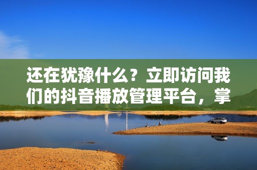 还在犹豫什么？立即访问我们的抖音播放管理平台，掌控你的流量，成为真正的网络巨星！