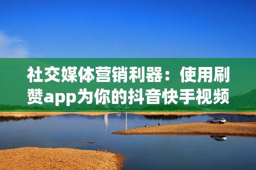 社交媒体营销利器：使用刷赞app为你的抖音快手视频引流