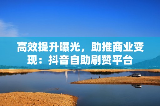 高效提升曝光，助推商业变现：抖音自助刷赞平台