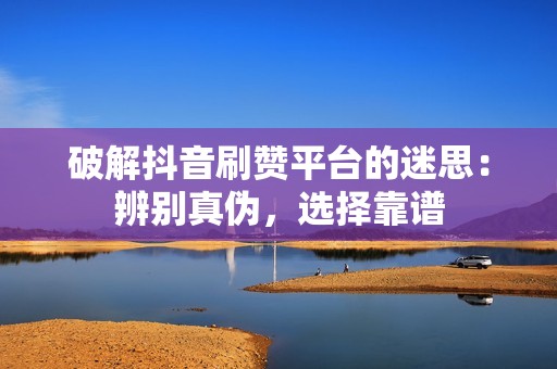 破解抖音刷赞平台的迷思：辨别真伪，选择靠谱