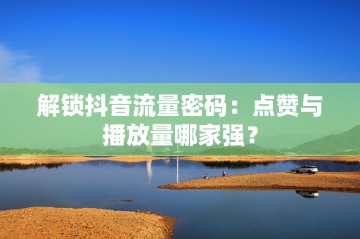 解锁抖音流量密码：点赞与播放量哪家强？