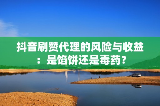 抖音刷赞代理的风险与收益：是馅饼还是毒药？