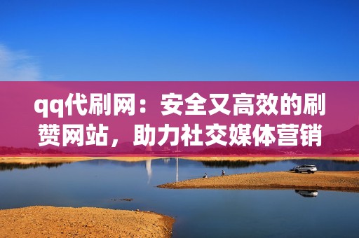 qq代刷网：安全又高效的刷赞网站，助力社交媒体营销