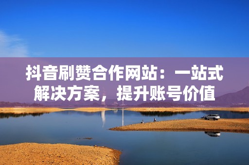 抖音刷赞合作网站：一站式解决方案，提升账号价值