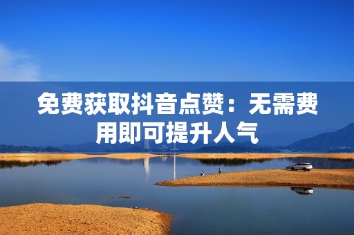 免费获取抖音点赞：无需费用即可提升人气