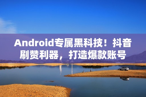 Android专属黑科技！抖音刷赞利器，打造爆款账号