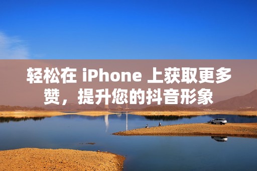 轻松在 iPhone 上获取更多赞，提升您的抖音形象