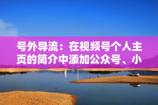 号外导流：在视频号个人主页的简介中添加公众号、小程序、网站等信息，为粉丝提供更直接的引流途径。