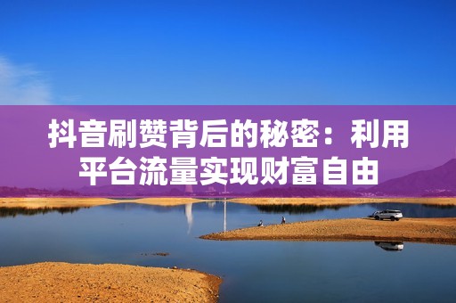 抖音刷赞背后的秘密：利用平台流量实现财富自由