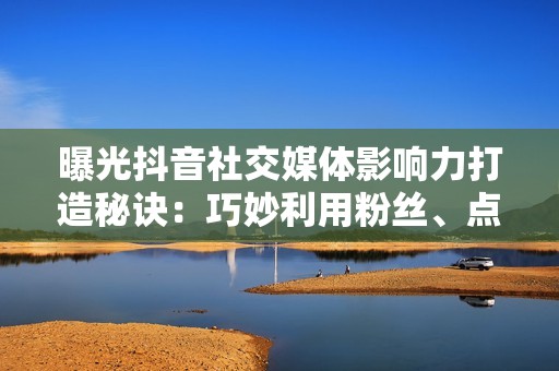 曝光抖音社交媒体影响力打造秘诀：巧妙利用粉丝、点赞和评论