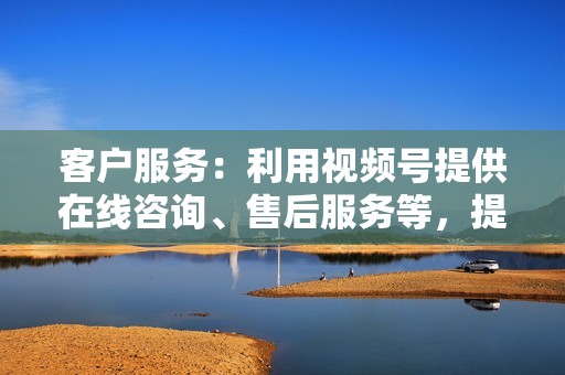 客户服务：利用视频号提供在线咨询、售后服务等，提升客户满意度。