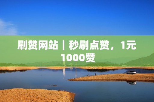 刷赞网站｜秒刷点赞，1元1000赞