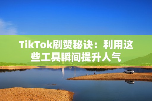 TikTok刷赞秘诀：利用这些工具瞬间提升人气