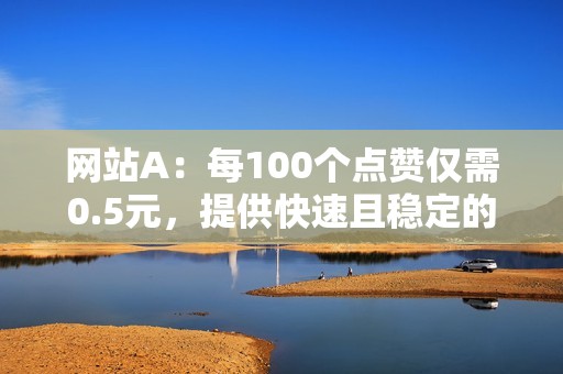 网站A：每100个点赞仅需0.5元，提供快速且稳定的刷赞服务。