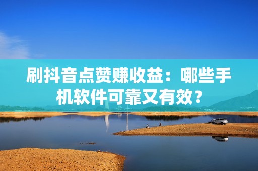 刷抖音点赞赚收益：哪些手机软件可靠又有效？