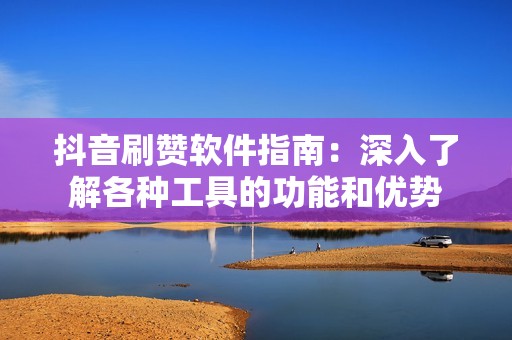 抖音刷赞软件指南：深入了解各种工具的功能和优势