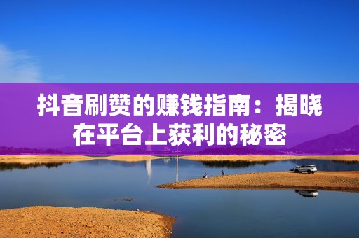 抖音刷赞的赚钱指南：揭晓在平台上获利的秘密