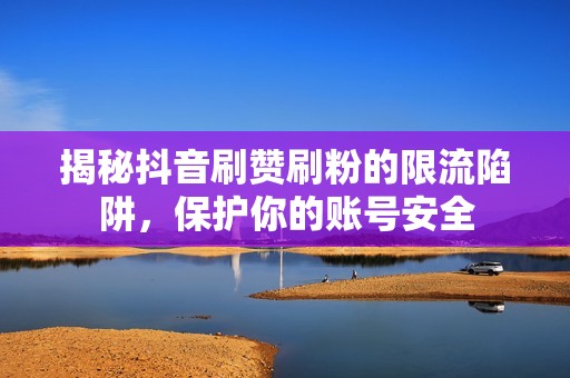 揭秘抖音刷赞刷粉的限流陷阱，保护你的账号安全