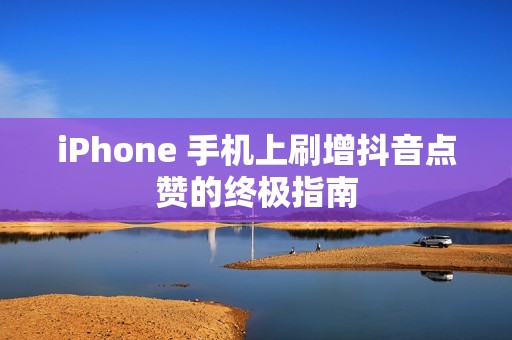 iPhone 手机上刷增抖音点赞的终极指南