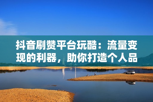 抖音刷赞平台玩酷：流量变现的利器，助你打造个人品牌