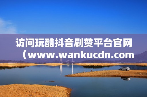 访问玩酷抖音刷赞平台官网（www.wankucdn.com）。