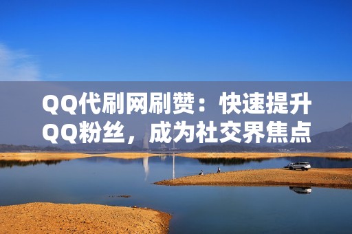 QQ代刷网刷赞：快速提升QQ粉丝，成为社交界焦点