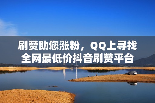 刷赞助您涨粉，QQ上寻找全网最低价抖音刷赞平台