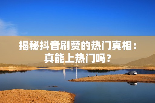 揭秘抖音刷赞的热门真相：真能上热门吗？