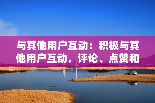 与其他用户互动：积极与其他用户互动，评论、点赞和关注，建立相互关注的社区。